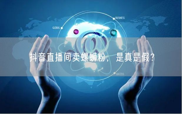 抖音直播间卖螺蛳粉，是真是假？