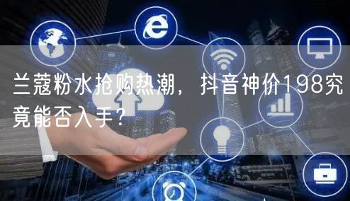 兰蔻粉水抢购热潮，抖音神价198究竟能否入手？