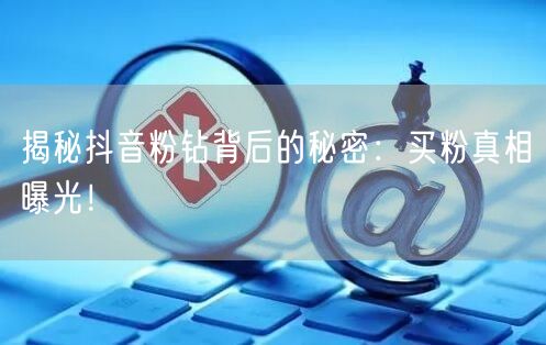 揭秘抖音粉钻背后的秘密：买粉真相曝光！