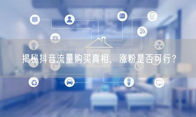 揭秘抖音流量购买真相，涨粉是否可行？