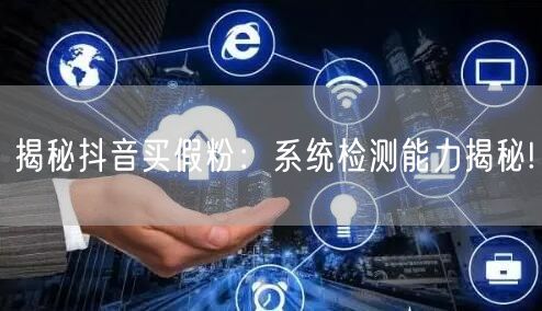 揭秘抖音买假粉：系统检测能力揭秘!