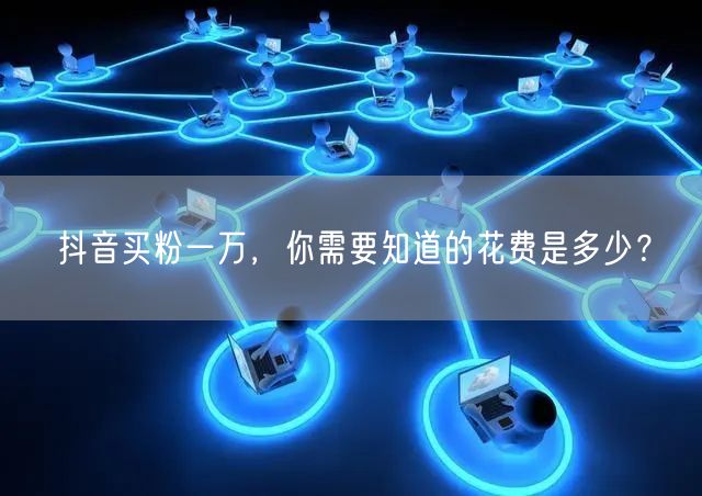 抖音买粉一万，你需要知道的花费是多少？