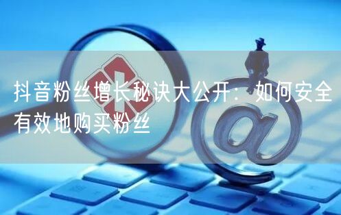 抖音粉丝增长秘诀大公开：如何安全有效地购买粉丝