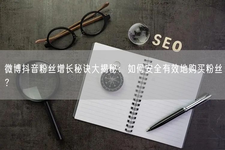 微博抖音粉丝增长秘诀大揭秘：如何安全有效地购买粉丝？