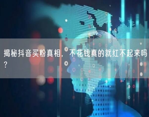 揭秘抖音买粉真相，不花钱真的就红不起来吗？