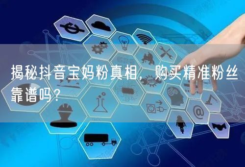 揭秘抖音宝妈粉真相，购买精准粉丝靠谱吗？