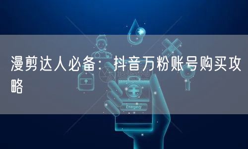漫剪达人必备：抖音万粉账号购买攻略