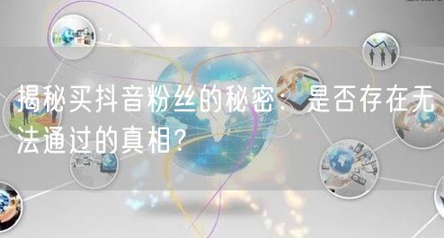揭秘买抖音粉丝的秘密：是否存在无法通过的真相？
