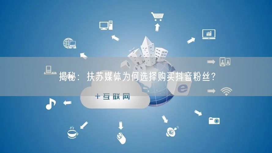 揭秘：扶苏媒体为何选择购买抖音粉丝？