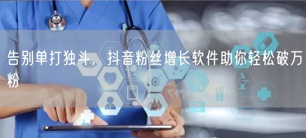 告别单打独斗，抖音粉丝增长软件助你轻松破万粉
