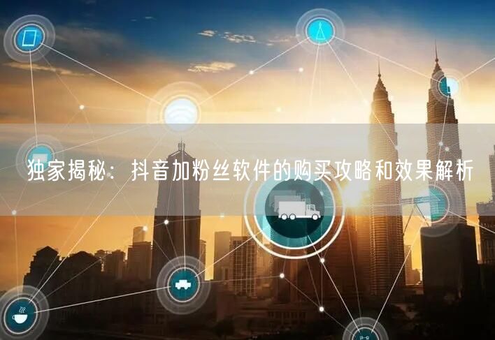 独家揭秘：抖音加粉丝软件的购买攻略和效果解析
