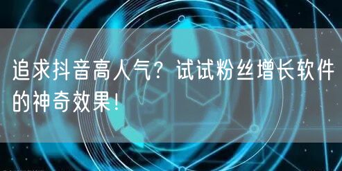 追求抖音高人气？试试粉丝增长软件的神奇效果！