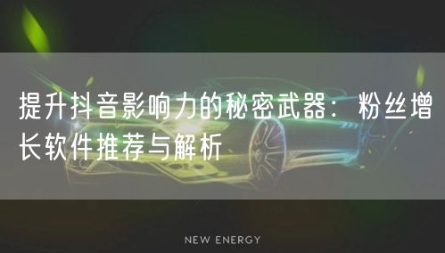 提升抖音影响力的秘密武器：粉丝增长软件推荐与解析