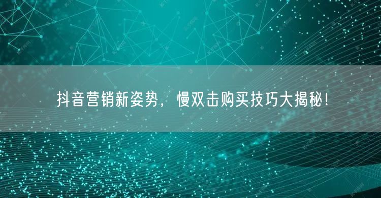 抖音营销新姿势，慢双击购买技巧大揭秘！