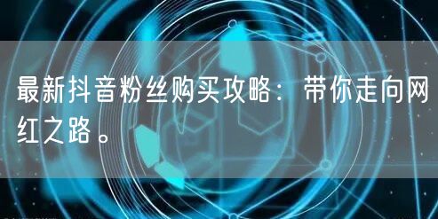 最新抖音粉丝购买攻略：带你走向网红之路。