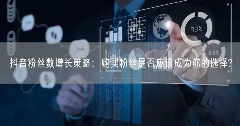 抖音粉丝数增长策略：购买粉丝是否应该成为你的选择?