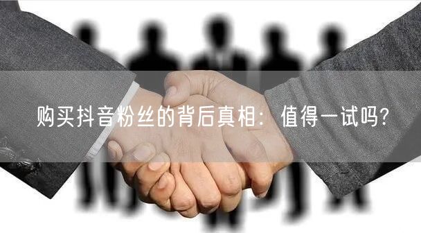 购买抖音粉丝的背后真相：值得一试吗?