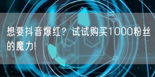 想要抖音爆红？试试购买1000粉丝的魔力!