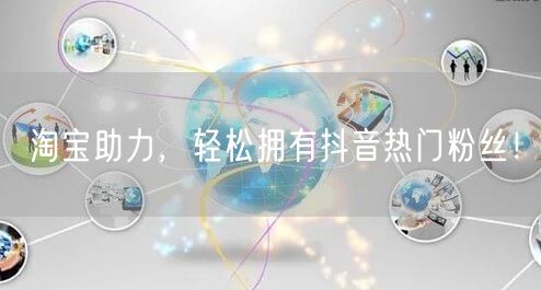 淘宝助力，轻松拥有抖音热门粉丝！