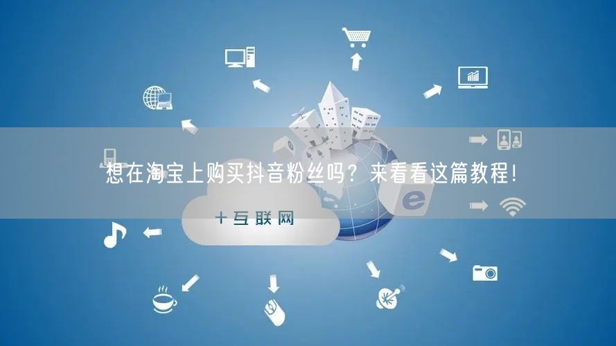 想在淘宝上购买抖音粉丝吗？来看看这篇教程！