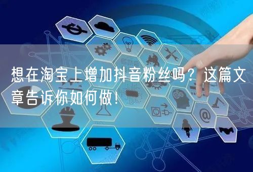 想在淘宝上增加抖音粉丝吗？这篇文章告诉你如何做！