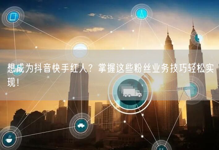 想成为抖音快手红人？掌握这些粉丝业务技巧轻松实现！