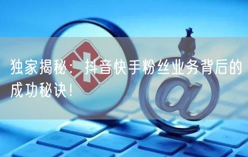 独家揭秘：抖音快手粉丝业务背后的成功秘诀！