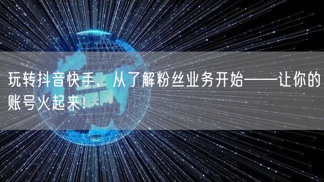 玩转抖音快手，从了解粉丝业务开始——让你的账号火起来！