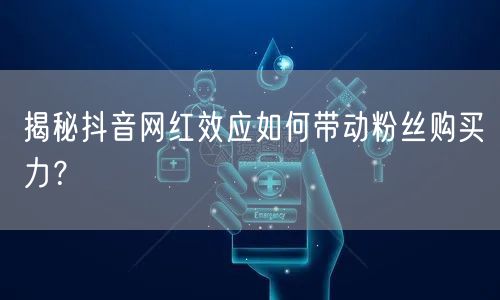 揭秘抖音网红效应如何带动粉丝购买力？