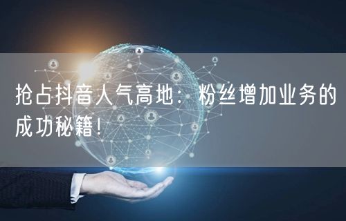 抢占抖音人气高地：粉丝增加业务的成功秘籍！