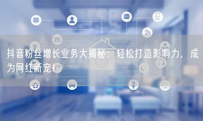 抖音粉丝增长业务大揭秘：轻松打造影响力，成为网红新宠！