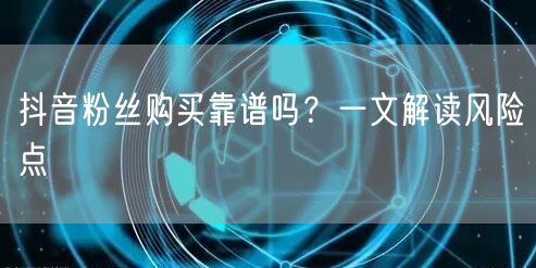 抖音粉丝购买靠谱吗？一文解读风险点
