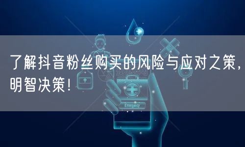 了解抖音粉丝购买的风险与应对之策，明智决策！