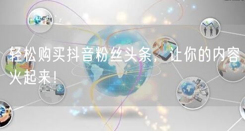 轻松购买抖音粉丝头条，让你的内容火起来！