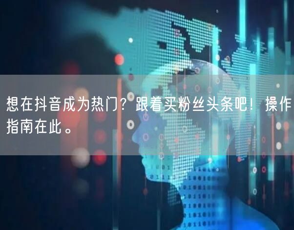 想在抖音成为热门？跟着买粉丝头条吧！操作指南在此。