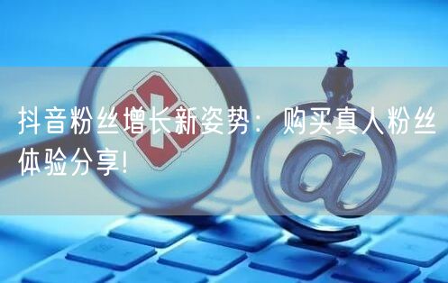 抖音粉丝增长新姿势：购买真人粉丝体验分享!