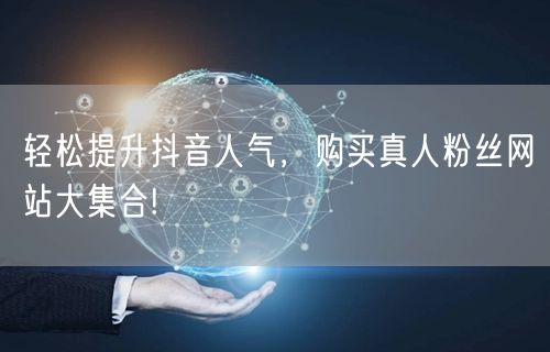 轻松提升抖音人气，购买真人粉丝网站大集合!