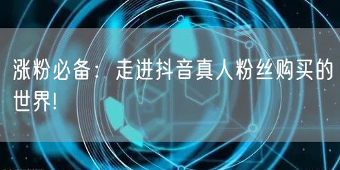 涨粉必备：走进抖音真人粉丝购买的世界!