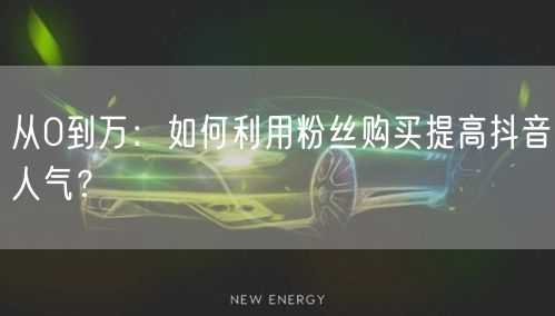 从0到万：如何利用粉丝购买提高抖音人气？