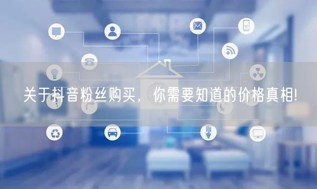 关于抖音粉丝购买，你需要知道的价格真相!