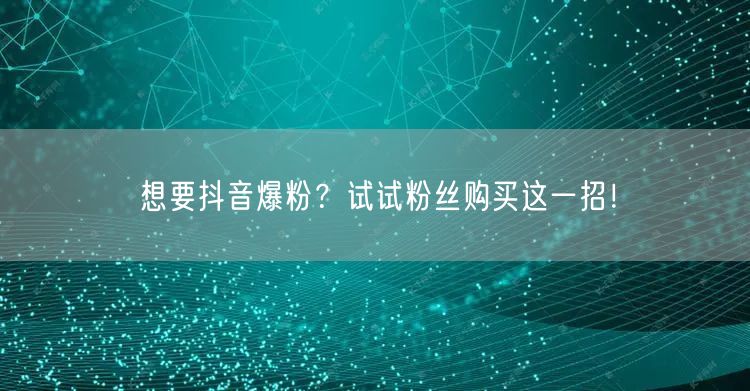 想要抖音爆粉？试试粉丝购买这一招！