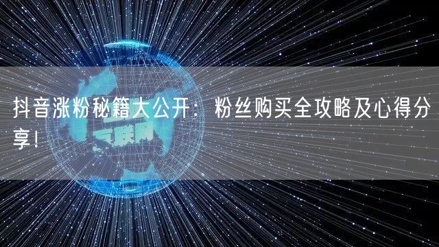 抖音涨粉秘籍大公开：粉丝购买全攻略及心得分享！