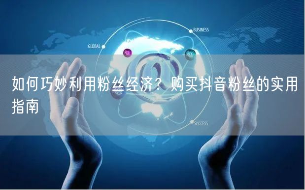 如何巧妙利用粉丝经济？购买抖音粉丝的实用指南