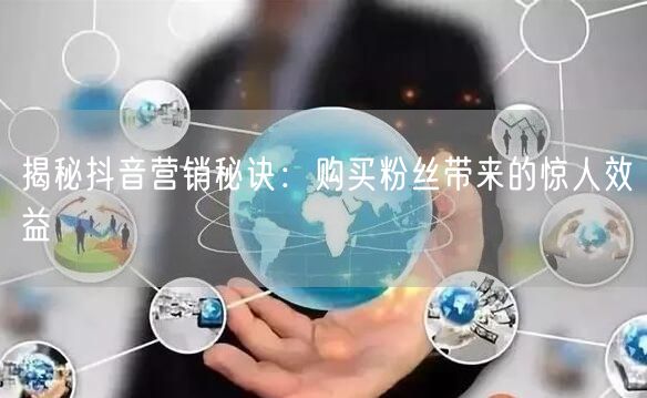 揭秘抖音营销秘诀：购买粉丝带来的惊人效益