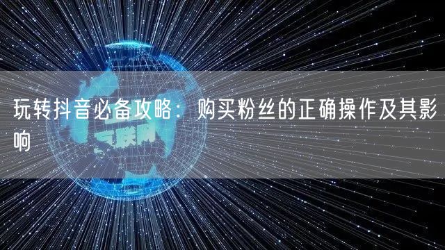 玩转抖音必备攻略：购买粉丝的正确操作及其影响
