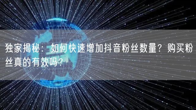 独家揭秘：如何快速增加抖音粉丝数量？购买粉丝真的有效吗？