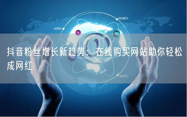 抖音粉丝增长新趋势：在线购买网站助你轻松成网红
