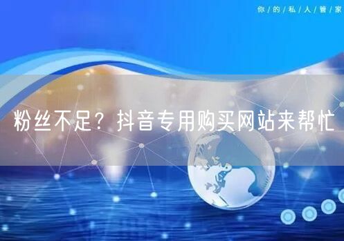 粉丝不足？抖音专用购买网站来帮忙