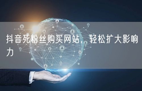 抖音死粉丝购买网站，轻松扩大影响力
