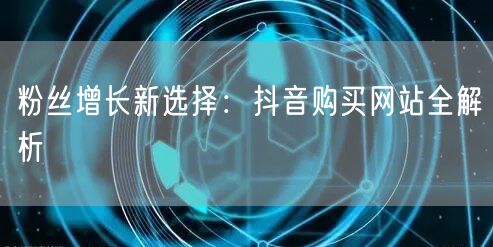 粉丝增长新选择：抖音购买网站全解析